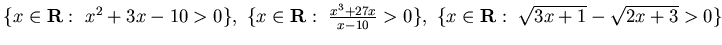 $\{ x\in{\bf R} :&nbsp; x^2 +3x -10>0\},&nbsp;\{ x\in{\bf R} :&nbsp;
\frac {x^3 +27x}{x-10}>0\},&nbsp; \{ x\in{\bf R} :&nbsp;\sqrt{ 3x+1} -\sqrt{ 2x+3}>0\}$