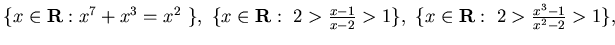$\{ x\in{\bf R} : x^7 +x^3 =x^2&nbsp;\},&nbsp;
\{ x\in{\bf R} :&nbsp; 2> \frac {x-1}{x-2} >1\},&nbsp;
\{ x\in{\bf R} :&nbsp; 2> \frac {x^3-1}{x^2-2} >1 \},&nbsp;
$
