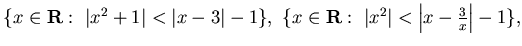 $ \{x \in {\bf R} :&nbsp; \vert x^2+1\vert<\vert x-3\vert -1\},&nbsp;
\{ x \in {\bf R} :&nbsp;
\vert x^2\vert<\left\vert x-\frac{3}x \right\vert -1\},$